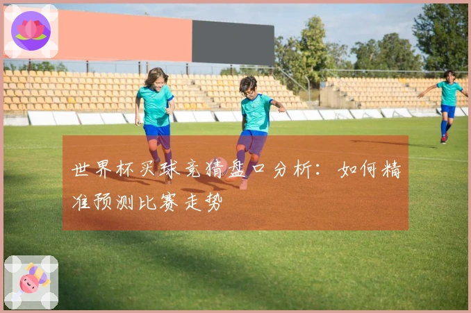 世界杯买球竞猜盘口分析：如何精准预测比赛走势