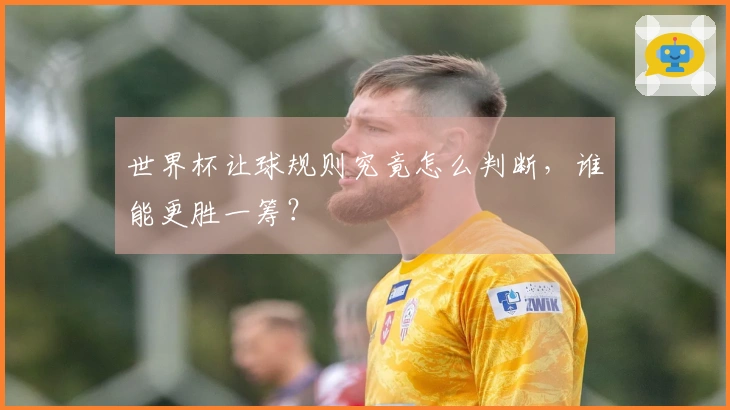 世界杯让球规则究竟怎么判断，谁能更胜一筹？