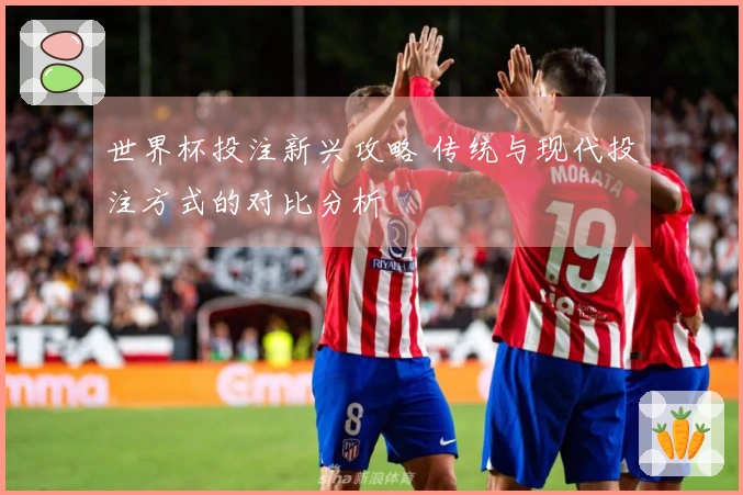 世界杯投注新兴攻略 传统与现代投注方式的对比分析