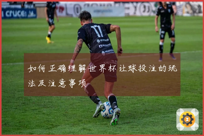 如何正确理解世界杯让球投注的玩法及注意事项