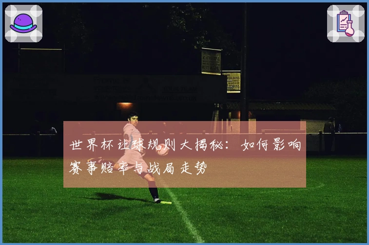世界杯让球规则大揭秘：如何影响赛事赔率与战局走势