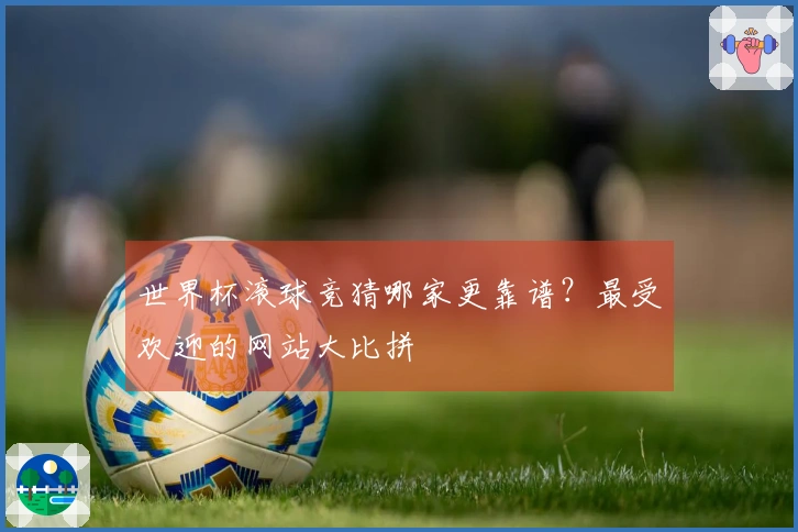 世界杯滚球竞猜哪家更靠谱？最受欢迎的网站大比拼