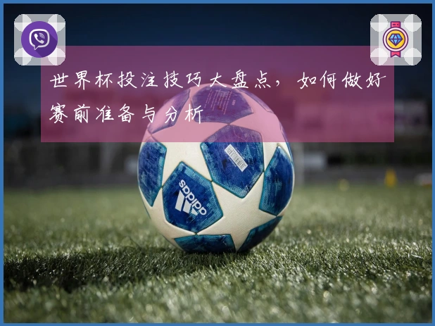 世界杯投注技巧大盘点，如何做好赛前准备与分析