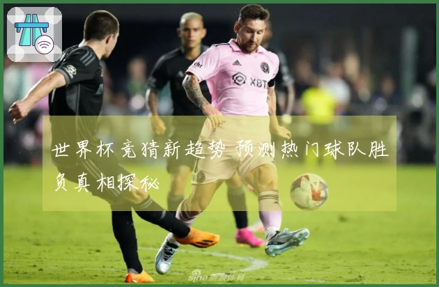 世界杯竞猜新趋势 预测热门球队胜负真相探秘