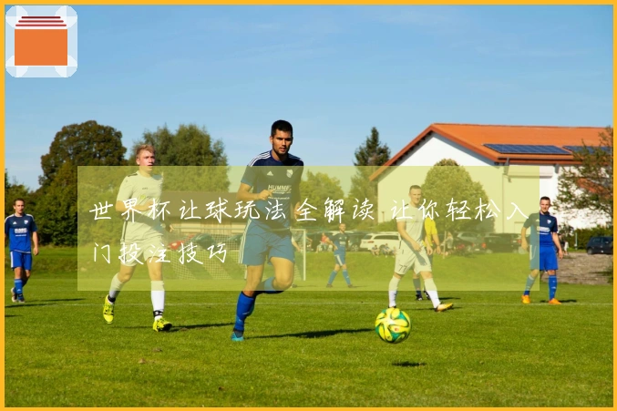 世界杯让球玩法全解读 让你轻松入门投注技巧