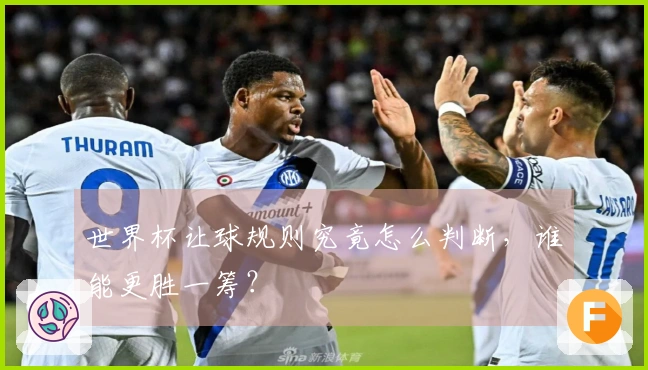 世界杯让球规则究竟怎么判断，谁能更胜一筹？