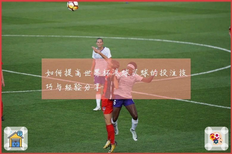 如何提高世界杯滚球买球的投注技巧与经验分享