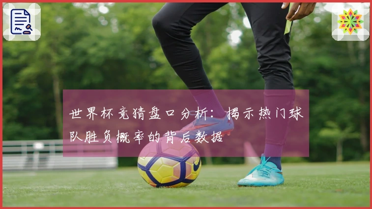 世界杯竞猜盘口分析：揭示热门球队胜负概率的背后数据