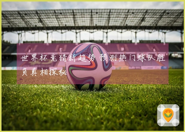 世界杯竞猜新趋势 预测热门球队胜负真相探秘