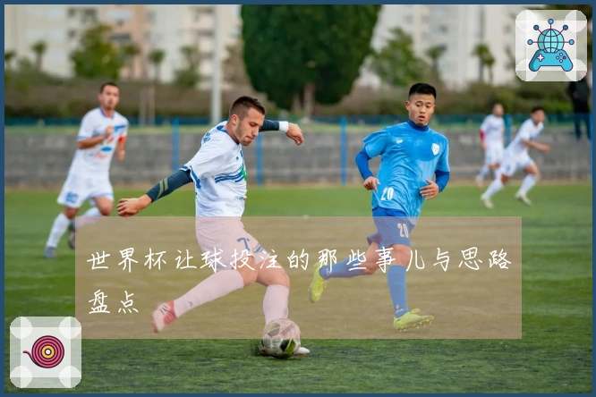世界杯让球投注的那些事儿与思路盘点