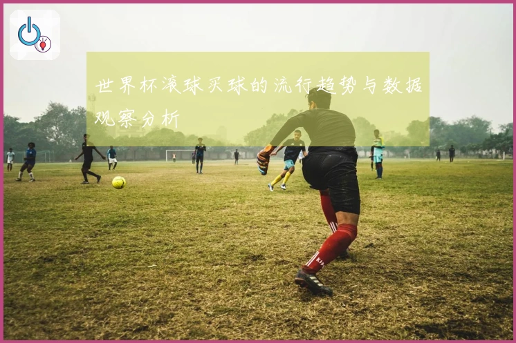 世界杯滚球买球的流行趋势与数据观察分析