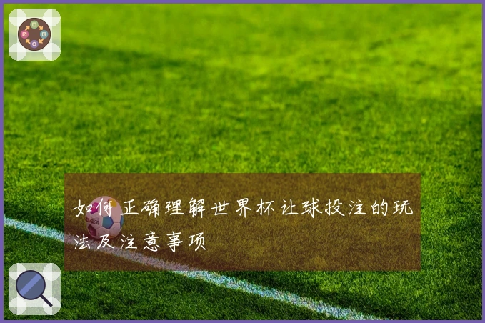 如何正确理解世界杯让球投注的玩法及注意事项